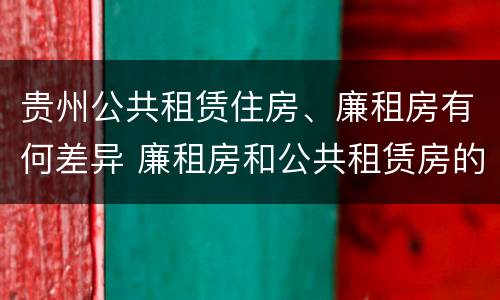 贵州公共租赁住房、廉租房有何差异 廉租房和公共租赁房的区别