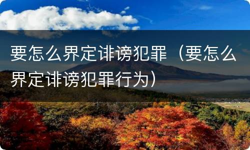 要怎么界定诽谤犯罪（要怎么界定诽谤犯罪行为）