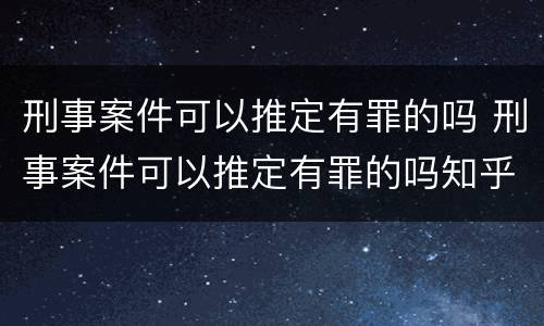 刑事案件可以推定有罪的吗 刑事案件可以推定有罪的吗知乎
