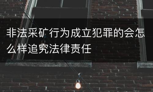 非法采矿行为成立犯罪的会怎么样追究法律责任