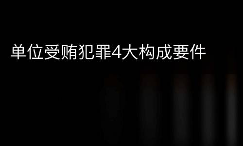 单位受贿犯罪4大构成要件