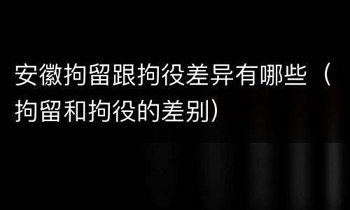 安徽拘留跟拘役差异有哪些（拘留和拘役的差别）