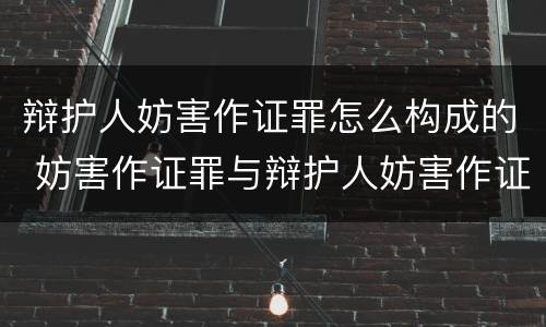 辩护人妨害作证罪怎么构成的 妨害作证罪与辩护人妨害作证罪