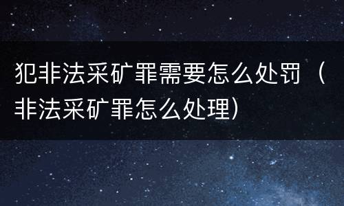 犯非法采矿罪需要怎么处罚（非法采矿罪怎么处理）