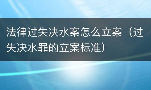 法律过失决水案怎么立案（过失决水罪的立案标准）