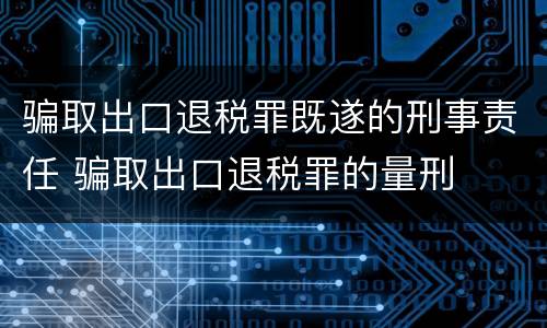 骗取出口退税罪既遂的刑事责任 骗取出口退税罪的量刑