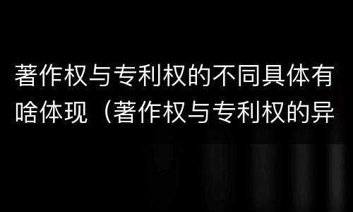 著作权与专利权的不同具体有啥体现（著作权与专利权的异同）