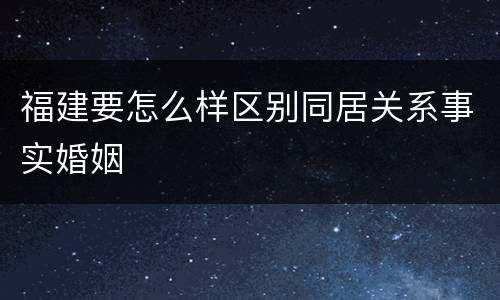 福建要怎么样区别同居关系事实婚姻
