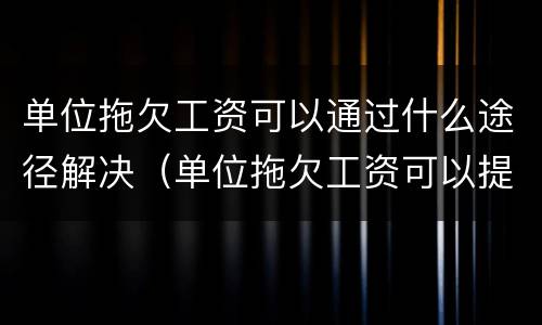 单位拖欠工资可以通过什么途径解决（单位拖欠工资可以提出什么补偿要求）