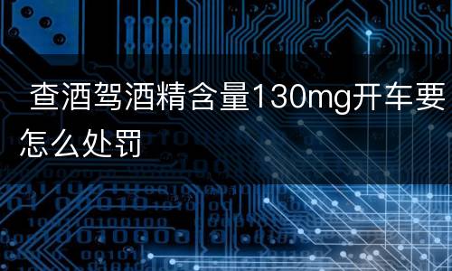  查酒驾酒精含量130mg开车要怎么处罚