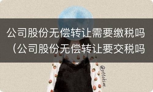 公司股份无偿转让需要缴税吗（公司股份无偿转让要交税吗）