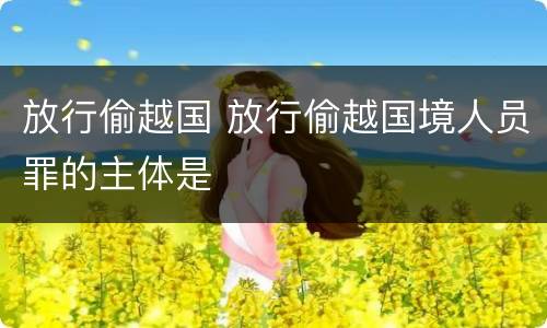 放行偷越国 放行偷越国境人员罪的主体是