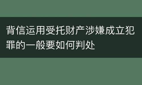 背信运用受托财产涉嫌成立犯罪的一般要如何判处