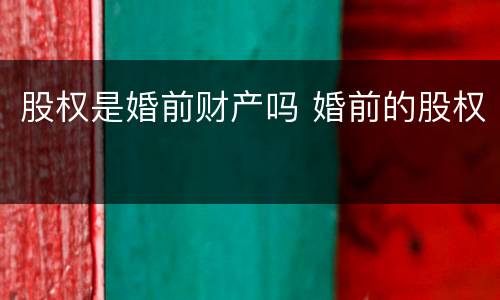 股权是婚前财产吗 婚前的股权