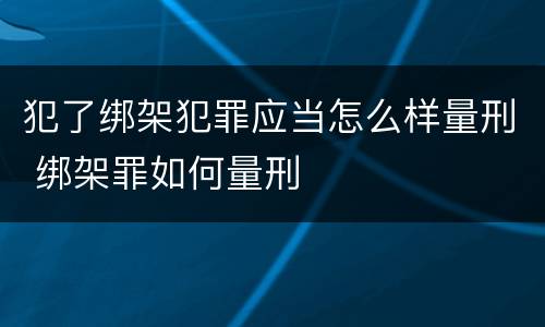 犯了绑架犯罪应当怎么样量刑 绑架罪如何量刑