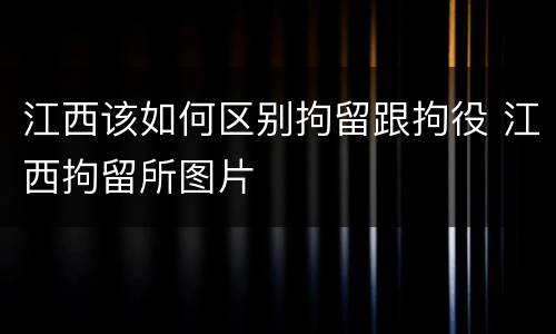 江西该如何区别拘留跟拘役 江西拘留所图片