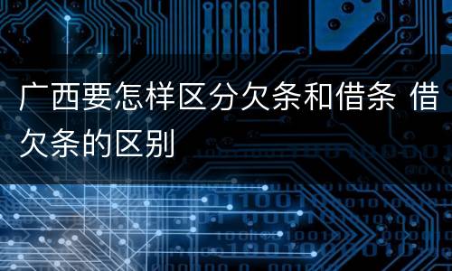 广西要怎样区分欠条和借条 借欠条的区别