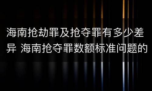 海南抢劫罪及抢夺罪有多少差异 海南抢夺罪数额标准问题的规定