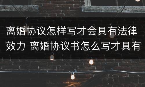 离婚协议怎样写才会具有法律效力 离婚协议书怎么写才具有法律效应