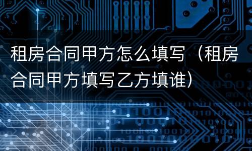 租房合同甲方怎么填写（租房合同甲方填写乙方填谁）