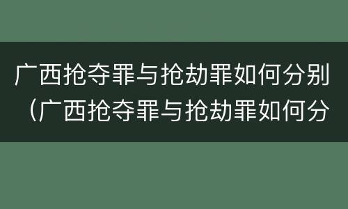 广西抢夺罪与抢劫罪如何分别（广西抢夺罪与抢劫罪如何分别认定）
