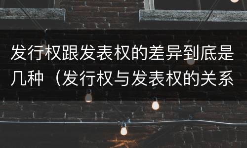 发行权跟发表权的差异到底是几种（发行权与发表权的关系）
