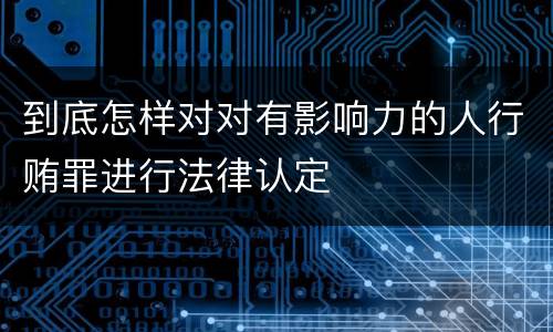 到底怎样对对有影响力的人行贿罪进行法律认定