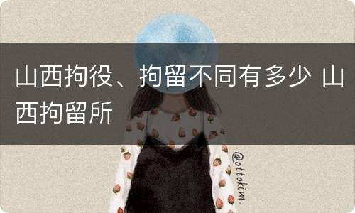 山西拘役、拘留不同有多少 山西拘留所