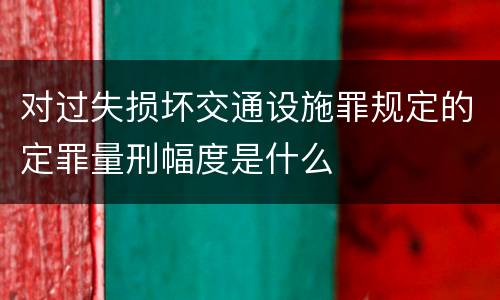 对过失损坏交通设施罪规定的定罪量刑幅度是什么