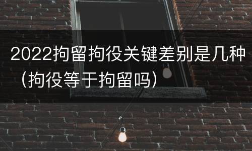 2022拘留拘役关键差别是几种（拘役等于拘留吗）