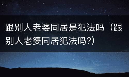 跟别人老婆同居是犯法吗（跟别人老婆同居犯法吗?）