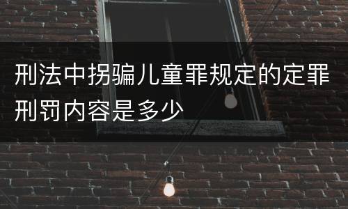 刑法中拐骗儿童罪规定的定罪刑罚内容是多少