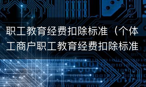 职工教育经费扣除标准（个体工商户职工教育经费扣除标准）