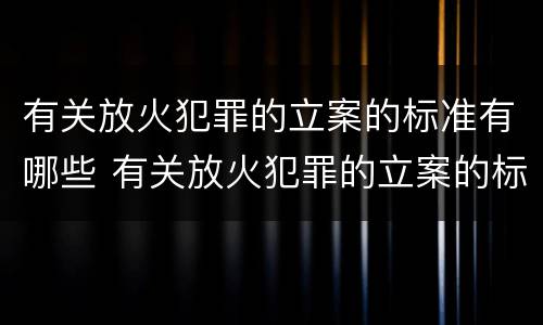 有关放火犯罪的立案的标准有哪些 有关放火犯罪的立案的标准有哪些呢