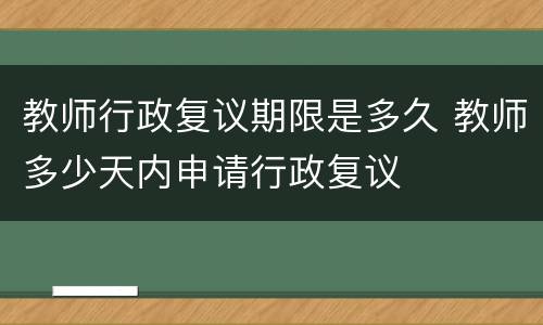 教师行政复议期限是多久 教师多少天内申请行政复议