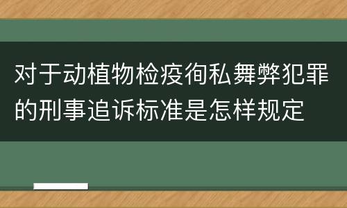 对于动植物检疫徇私舞弊犯罪的刑事追诉标准是怎样规定