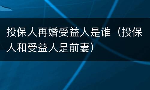投保人再婚受益人是谁（投保人和受益人是前妻）