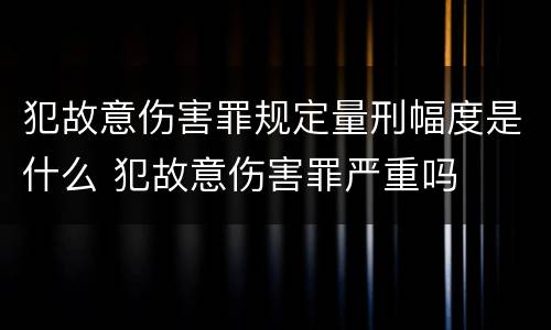 犯故意伤害罪规定量刑幅度是什么 犯故意伤害罪严重吗