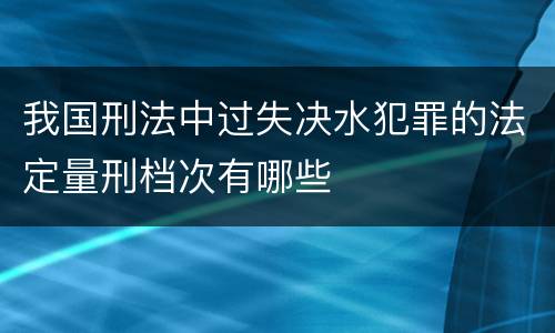 我国刑法中过失决水犯罪的法定量刑档次有哪些