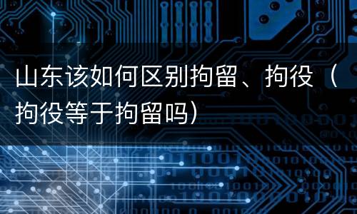 山东该如何区别拘留、拘役（拘役等于拘留吗）