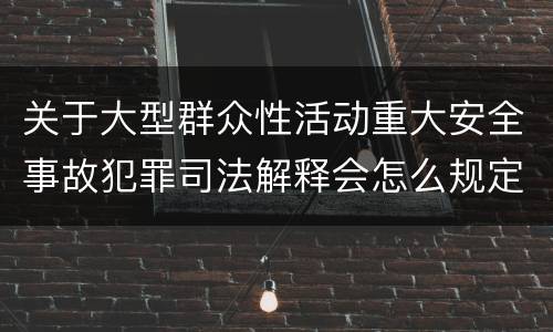 关于大型群众性活动重大安全事故犯罪司法解释会怎么规定