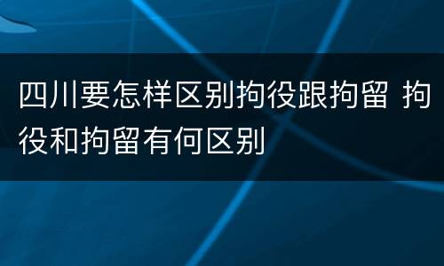 四川要怎样区别拘役跟拘留 拘役和拘留有何区别