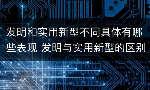 发明和实用新型不同具体有哪些表现 发明与实用新型的区别有