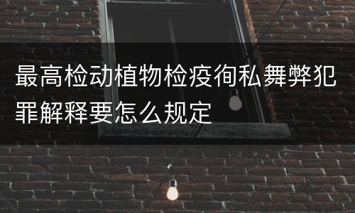 最高检动植物检疫徇私舞弊犯罪解释要怎么规定