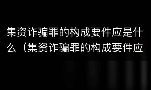 集资诈骗罪的构成要件应是什么（集资诈骗罪的构成要件应是什么内容）