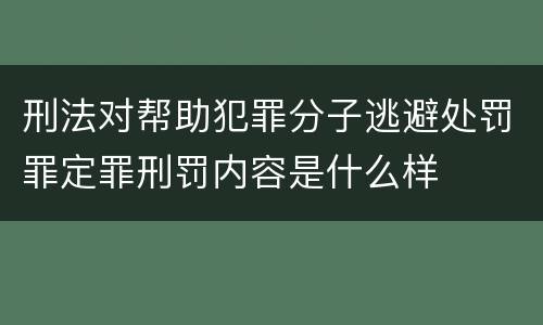 刑法对帮助犯罪分子逃避处罚罪定罪刑罚内容是什么样