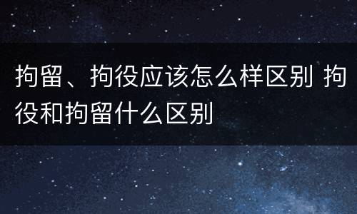 拘留、拘役应该怎么样区别 拘役和拘留什么区别