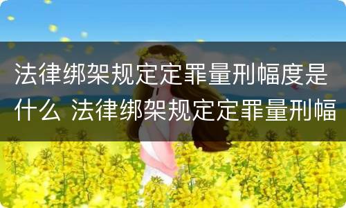 法律绑架规定定罪量刑幅度是什么 法律绑架规定定罪量刑幅度是什么标准