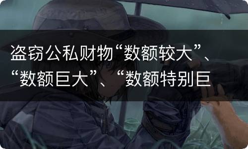 盗窃公私财物“数额较大”、“数额巨大”、“数额特别巨大”的标准分别是什么