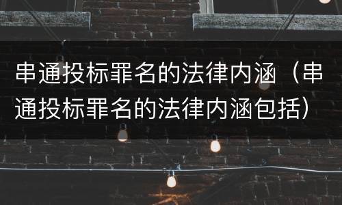 串通投标罪名的法律内涵（串通投标罪名的法律内涵包括）
